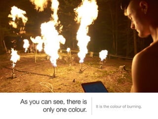 As you can see, there is
                           It is the colour of burning.
        only one colour.
 