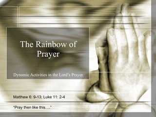 The Rainbow of Prayer Dynamic Activities in the Lord’s Prayer Matthew 6: 9-13; Luke 11: 2-4 “ Pray then like this….” 