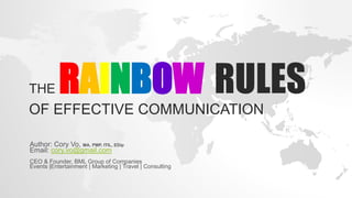 THE RAINBOW RULES
OF EFFECTIVE COMMUNICATION
Author: Cory Vo, MA, PMP, ITIL, EDip
Email: cory.vo@gmail.com
CEO & Founder, BML Group of Companies
Events |Entertainment | Marketing | Travel | Consulting
 