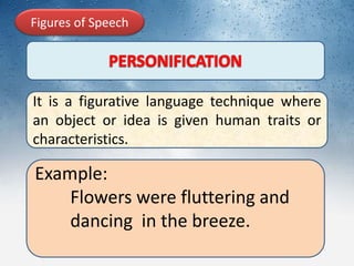 Figures of Speech
It is a figurative language technique where
an object or idea is given human traits or
characteristics.
Example:
Flowers were fluttering and
dancing in the breeze.
 