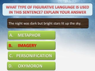 The night was dark but bright stars lit up the sky.
A. METAPHOR
C. PERSONIFICATION
D. OXYMORON
B. IMAGERYB. IMAGERY
 