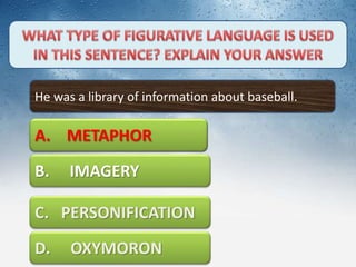 He was a library of information about baseball.
A. METAPHOR
C. PERSONIFICATION
D. OXYMORON
B. IMAGERY
A. METAPHOR
 