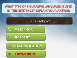 He is a small giant.
A. METAPHOR
C. PERSONIFICATION
D. OXYMORON
B. IMAGERY
D. OXYMORON
 