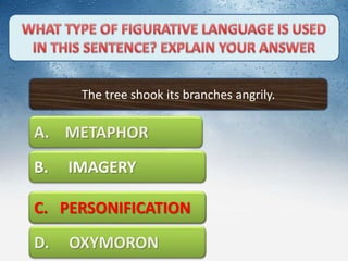 The tree shook its branches angrily.
A. METAPHOR
C. PERSONIFICATION
D. OXYMORON
B. IMAGERY
C. PERSONIFICATION
 