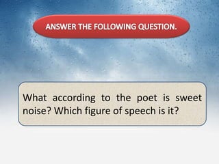 What according to the poet is sweet
noise? Which figure of speech is it?
 