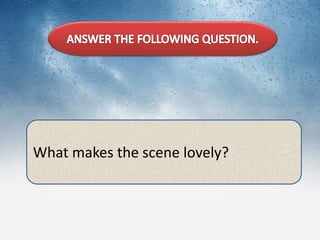 What makes the scene lovely?
 