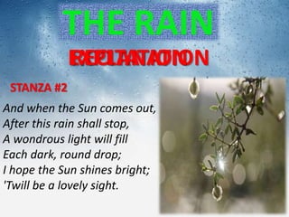 And when the Sun comes out,
After this rain shall stop,
A wondrous light will fill
Each dark, round drop;
I hope the Sun shines bright;
'Twill be a lovely sight.
THE RAIN
EXPLANATIONRECITATION
STANZA #2
 