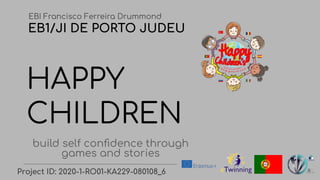 HAPPY
CHILDREN
build self conﬁdence through
games and stories
EBI Francisco Ferreira Drummond
EB1/JI DE PORTO JUDEU
Project ID: 2020-1-RO01-KA229-080108_6
 