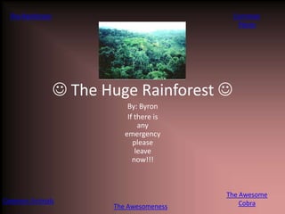 The Rainforest                             Common
                                             Plants




                   The Huge Rainforest 
                             By: Byron
                             If there is
                                 any
                            emergency
                               please
                                leave
                               now!!!



                                           The Awesome
Common Animals                                 Cobra
                         The Awesomeness
 