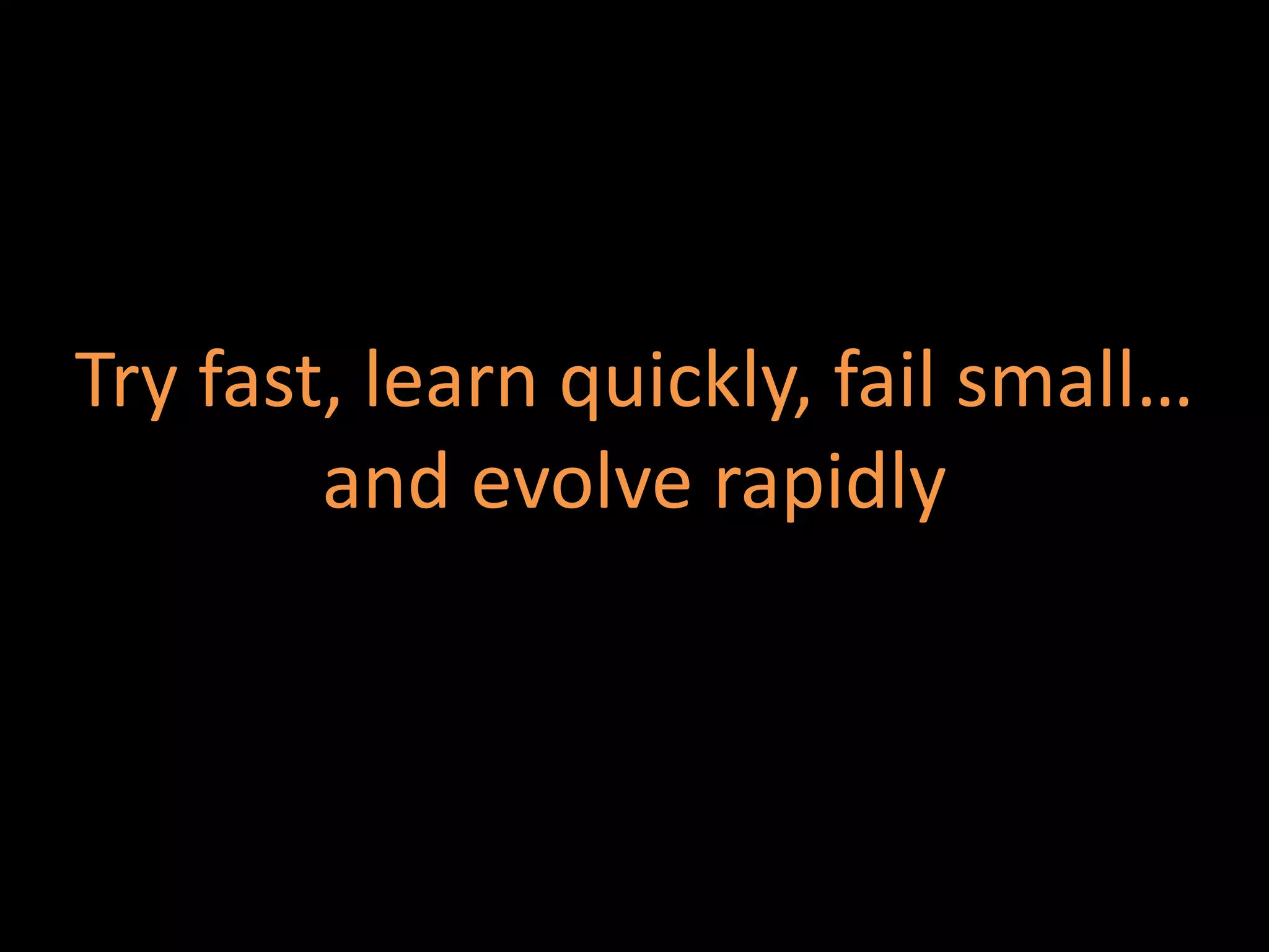 Try fast, learn quickly, fail small…
        and evolve rapidly
 