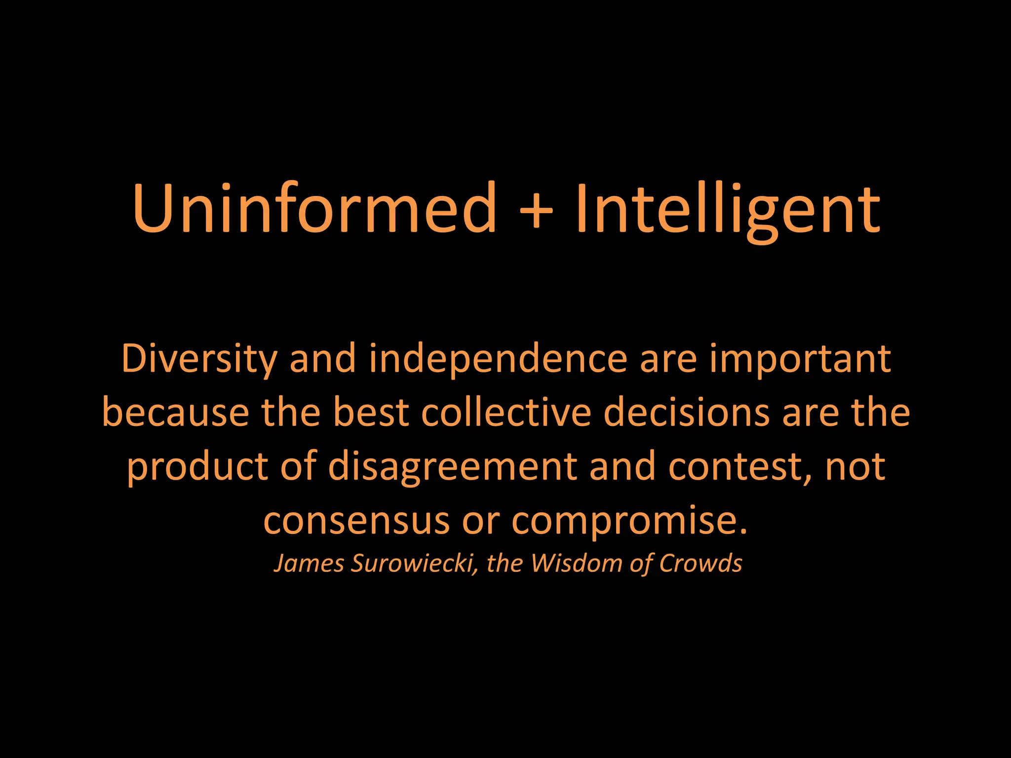 Uninformed + Intelligent
 Diversity and independence are important
because the best collective decisions are the
 product of disagreement and contest, not
         consensus or compromise.
         James Surowiecki, the Wisdom of Crowds
 