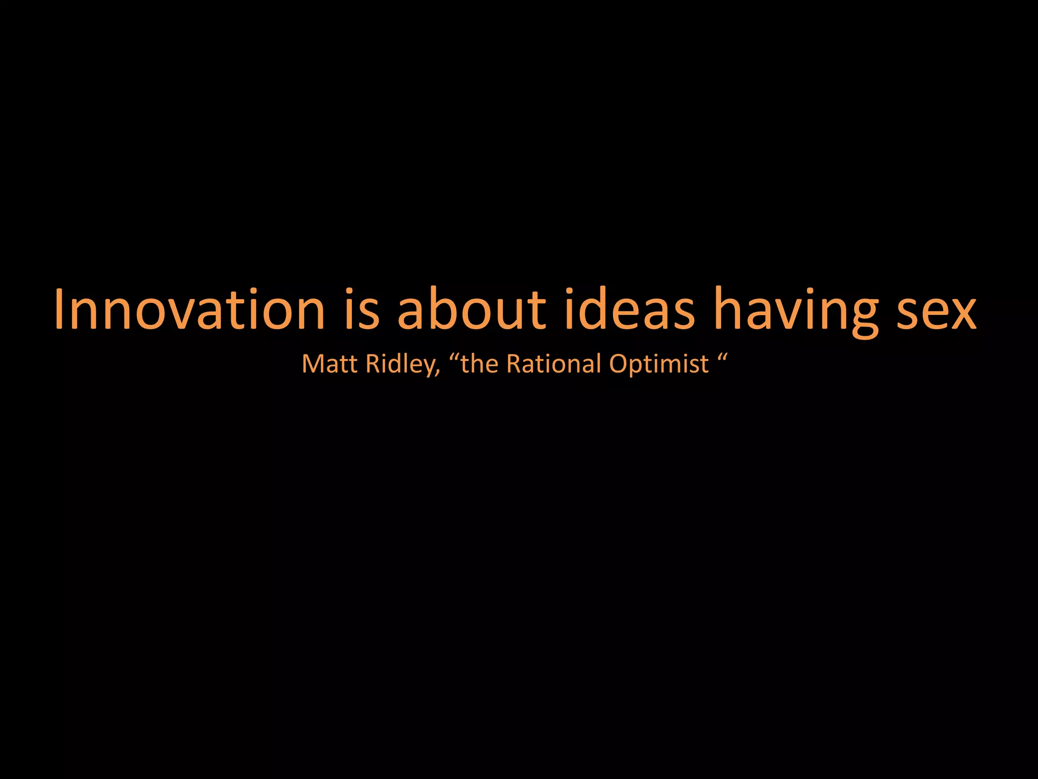 Innovation is about ideas having sex
         Matt Ridley, “the Rational Optimist “
 