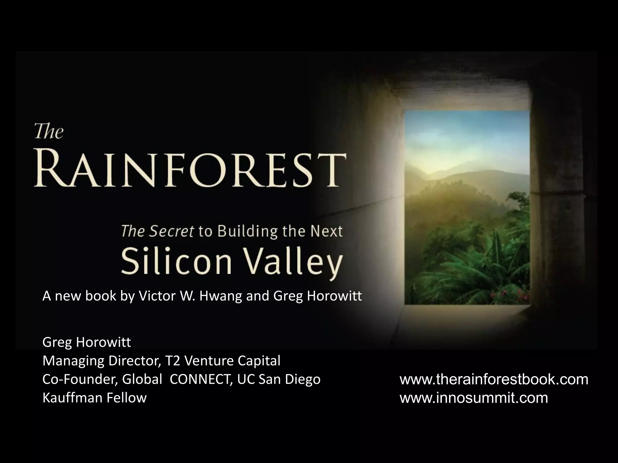A new book by Victor W. Hwang and Greg Horowitt


Greg Horowitt
Managing Director, T2 Venture Capital
Co-Founder, Global CONNECT, UC San Diego          www.therainforestbook.com
Kauffman Fellow                                   www.innosummit.com
 