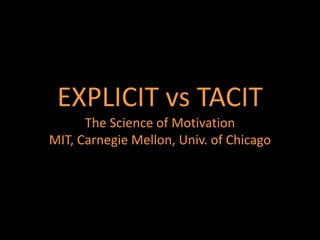 EXPLICIT vs TACIT
      The Science of Motivation
MIT, Carnegie Mellon, Univ. of Chicago
 