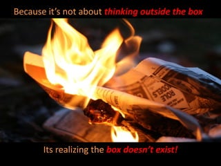 Because it’s not about thinking outside the box




       Its realizing the box doesn’t exist!
 