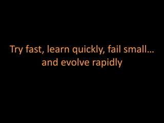 Try fast, learn quickly, fail small…
        and evolve rapidly
 