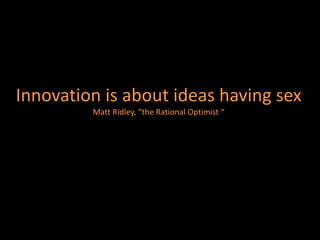 Innovation is about ideas having sex
         Matt Ridley, “the Rational Optimist “
 