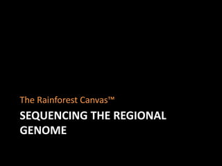 The Rainforest Canvas™
SEQUENCING THE REGIONAL
GENOME
 