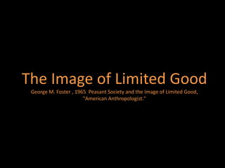 The Image of Limited Good
 George M. Foster , 1965 Peasant Society and the Image of Limited Good,
                       "American Anthropologist."
 