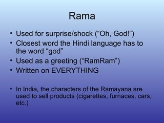 Rama Used for surprise/shock (“Oh, God!”) Closest word the Hindi language has to the word “god” Used as a greeting (“RamRam”) Written on EVERYTHING In India, the characters of the Ramayana are used to sell products (cigarettes, furnaces, cars, etc.)  