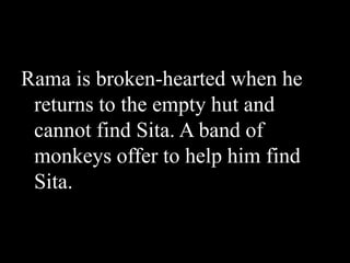 Rama is broken-hearted when he
returns to the empty hut and
cannot find Sita. A band of
monkeys offer to help him find
Sita.

 