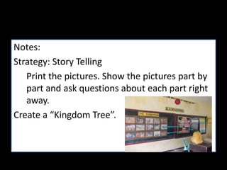 Notes:
Strategy: Story Telling
Print the pictures. Show the pictures part by
part and ask questions about each part right
away.
Create a “Kingdom Tree”.

 