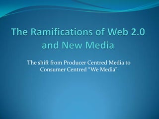 The shift from Producer Centred Media to
     Consumer Centred “We Media”
 