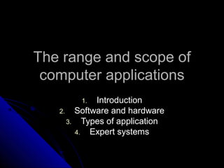 The range and scope ofThe range and scope of
computer applicationscomputer applications
1.1. IntroductionIntroduction
2.2. Software and hardwareSoftware and hardware
3.3. Types of applicationTypes of application
4.4. Expert systemsExpert systems
 