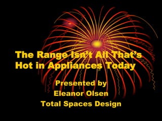 The Range Isn’t All That’s
Hot in Appliances Today
Presented by
Eleanor Olsen
Total Spaces Design
 