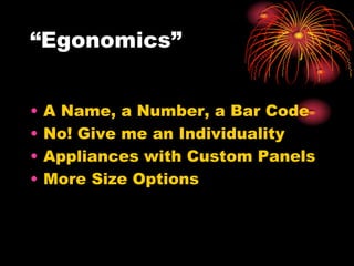 “Egonomics”
• A Name, a Number, a Bar Code
• No! Give me an Individuality
• Appliances with Custom Panels
• More Size Options
 