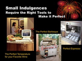 Small Indulgences
Require the Right Tools to
Make it Perfect
The Perfect Temperature
for your Favorite Wine
Perfect Espresso
The Perfect Barbeque
 