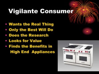 Vigilante Consumer
• Wants the Real Thing
• Only the Best Will Do
• Does the Research
• Looks for Value
• Finds the Benefits in
High End Appliances
 