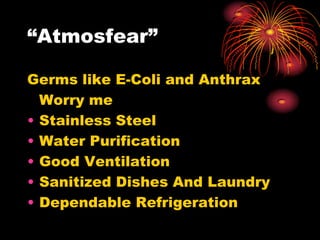 “Atmosfear”
Germs like E-Coli and Anthrax
Worry me
• Stainless Steel
• Water Purification
• Good Ventilation
• Sanitized Dishes And Laundry
• Dependable Refrigeration
 