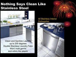 Nothing Says Clean Like
Stainless Steel
Clean and Sanitize Laundry
up to 205 degrees
Double Stainless Laundry Tubs
Won’t hold germs
and odors like plastic
All Stainless Interior
Dishwasher
 