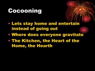 Cocooning
• Lets stay home and entertain
instead of going out
• Where does everyone gravitate
• The Kitchen, the Heart of the
Home, the Hearth
 