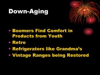 Down-Aging
• Boomers Find Comfort in
Products from Youth
• Retro
• Refrigerators like Grandma’s
• Vintage Ranges being Restored
 