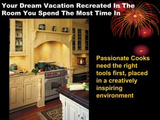 Your Dream Vacation Recreated In The
Room You Spend The Most Time In
Passionate Cooks
need the right
tools first, placed
in a creatively
inspiring
environment
 