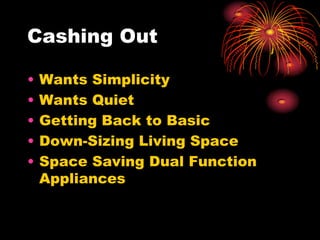 Cashing Out
• Wants Simplicity
• Wants Quiet
• Getting Back to Basic
• Down-Sizing Living Space
• Space Saving Dual Function
Appliances
 