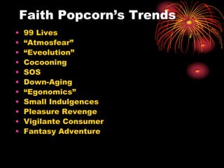 Faith Popcorn’s Trends
• 99 Lives
• “Atmosfear”
• “Eveolution”
• Cocooning
• SOS
• Down-Aging
• “Egonomics”
• Small Indulgences
• Pleasure Revenge
• Vigilante Consumer
• Fantasy Adventure
 