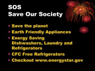 SOS
Save Our Society
• Save the planet
• Earth Friendly Appliances
• Energy Saving
Dishwashers, Laundry and
Refrigerators
• CFC Free Refrigerators
• Checkout www.energystar.gov
 