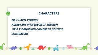CHARACTERS
DR.A.HAZEL VERBINA
ASSISTANT PROFESSOR OF ENGLISH
DR.G.R.DAMODARN COLLEGE OF SCIENCE
COIMBATORE
1
 