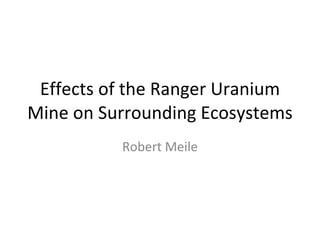 Effects of the Ranger Uranium Mine on Surrounding Ecosystems  Robert Meile 