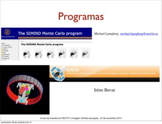 Programas
Michael Ljungberg  michael.ljungberg@med.lu.se

Irène Buvat

Curso de imersão em PET/CT e Imagem Hibrida avançada - 27 de novembro 2013
quinta-feira, 28 de novembro de 13

 