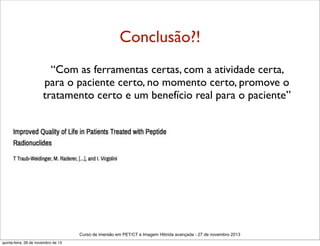 Conclusão?!
“Com as ferramentas certas, com a atividade certa,
para o paciente certo, no momento certo, promove o
tratamento certo e um benefício real para o paciente”

Curso de imersão em PET/CT e Imagem Hibrida avançada - 27 de novembro 2013
quinta-feira, 28 de novembro de 13

 