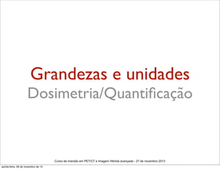 Grandezas e unidades

Dosimetria/Quantiﬁcação

Curso de imersão em PET/CT e Imagem Hibrida avançada - 27 de novembro 2013
quinta-feira, 28 de novembro de 13

 