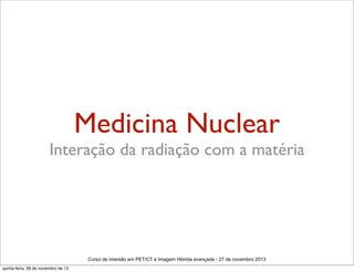 Medicina Nuclear

Interação da radiação com a matéria

Curso de imersão em PET/CT e Imagem Hibrida avançada - 27 de novembro 2013
quinta-feira, 28 de novembro de 13

 