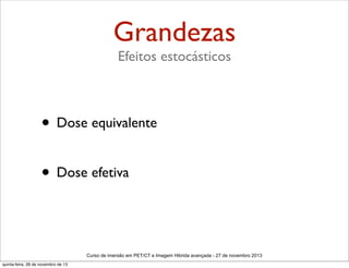 Grandezas
Efeitos estocásticos

• Dose equivalente
• Dose efetiva

Curso de imersão em PET/CT e Imagem Hibrida avançada - 27 de novembro 2013
quinta-feira, 28 de novembro de 13

 