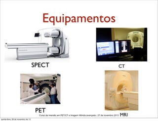 Equipamentos

SPECT

CT

PET
Curso de imersão em PET/CT e Imagem Hibrida avançada - 27 de novembro 2013
quinta-feira, 28 de novembro de 13

MRI

 