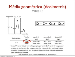 Média geométrica (dosimetria)
MIRD 16

CT = CFP - CEsqP - CDirP

Curso de imersão em PET/CT e Imagem Hibrida avançada - 27 de novembro 2013
quinta-feira, 28 de novembro de 13

 