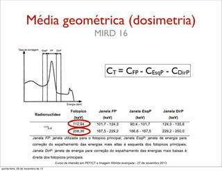 Média geométrica (dosimetria)
MIRD 16

CT = CFP - CEsqP - CDirP

Curso de imersão em PET/CT e Imagem Hibrida avançada - 27 de novembro 2013
quinta-feira, 28 de novembro de 13

 